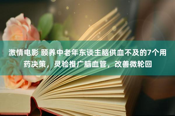 激情电影 颐养中老年东谈主脑供血不及的7个用药决策，灵验推广脑血管，改善微轮回