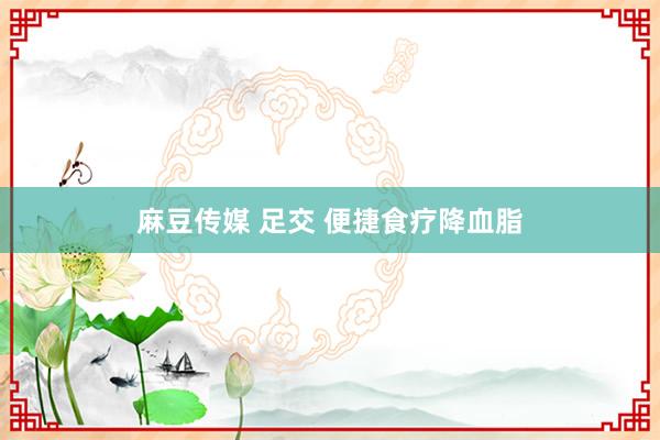 麻豆传媒 足交 便捷食疗降血脂