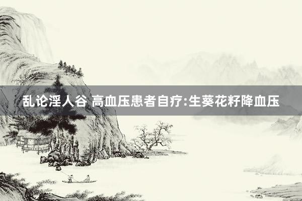 乱论淫人谷 高血压患者自疗:生葵花籽降血压