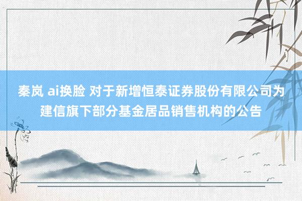 秦岚 ai换脸 对于新增恒泰证券股份有限公司为建信旗下部分基金居品销售机构的公告
