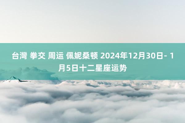 台灣 拳交 周运 佩妮桑顿 2024年12月30日- 1月5日十二星座运势