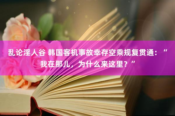 乱论淫人谷 韩国客机事故幸存空乘规复贯通：“我在那儿，为什么来这里？”