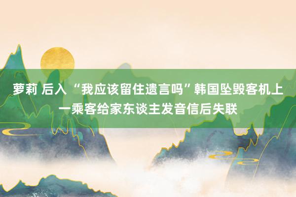 萝莉 后入 “我应该留住遗言吗”韩国坠毁客机上一乘客给家东谈主发音信后失联