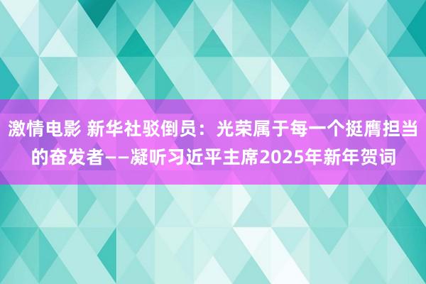 激情电影 新华社驳倒员：光荣属于每一个挺膺担当的奋发者——凝听习近平主席2025年新年贺词