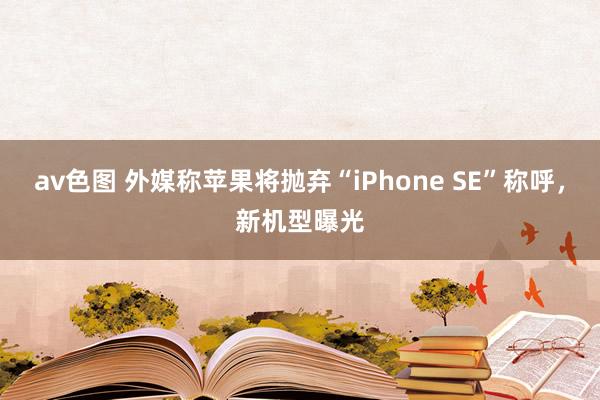 av色图 外媒称苹果将抛弃“iPhone SE”称呼，新机型曝光