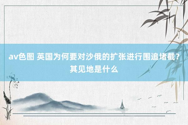 av色图 英国为何要对沙俄的扩张进行围追堵截？其见地是什么