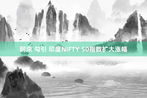 阿朱 勾引 印度NIFTY 50指数扩大涨幅
