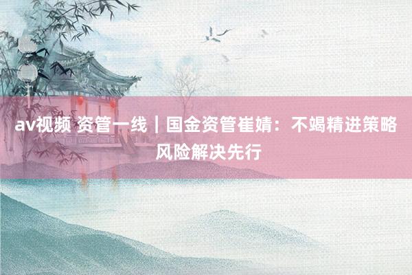 av视频 资管一线｜国金资管崔婧：不竭精进策略 风险解决先行