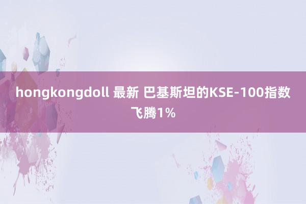 hongkongdoll 最新 巴基斯坦的KSE-100指数飞腾1%