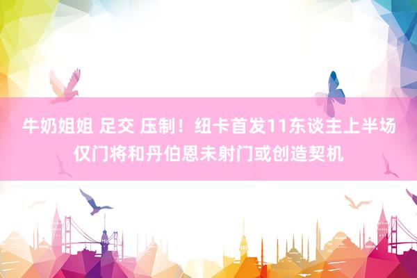 牛奶姐姐 足交 压制！纽卡首发11东谈主上半场仅门将和丹伯恩未射门或创造契机