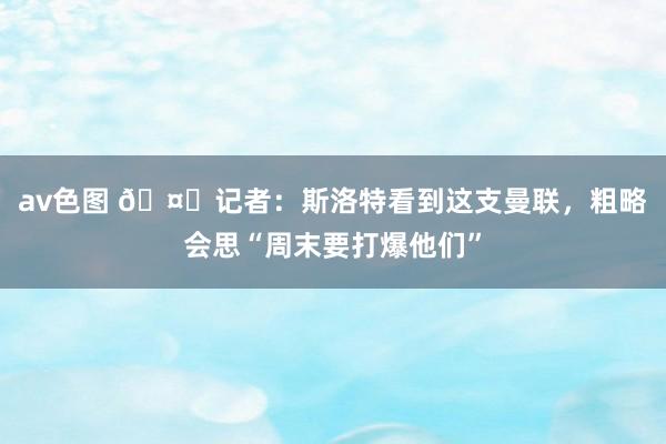 av色图 🤔记者：斯洛特看到这支曼联，粗略会思“周末要打爆他们”