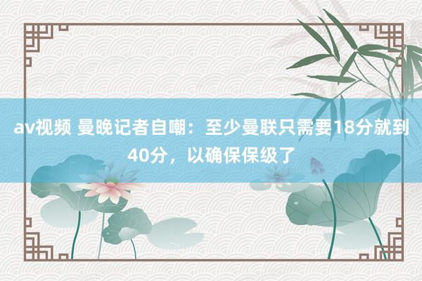 av视频 曼晚记者自嘲：至少曼联只需要18分就到40分，以确保保级了