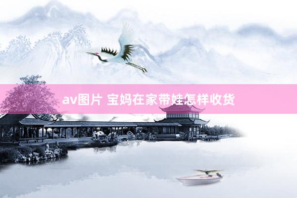 av图片 宝妈在家带娃怎样收货
