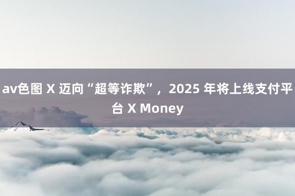 av色图 X 迈向“超等诈欺”，2025 年将上线支付平台 X Money