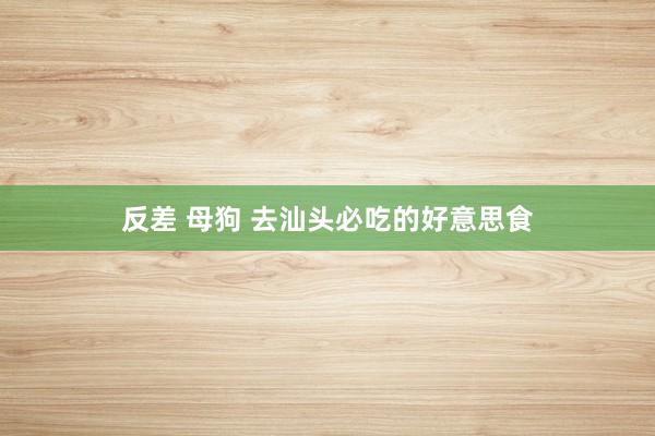 反差 母狗 去汕头必吃的好意思食