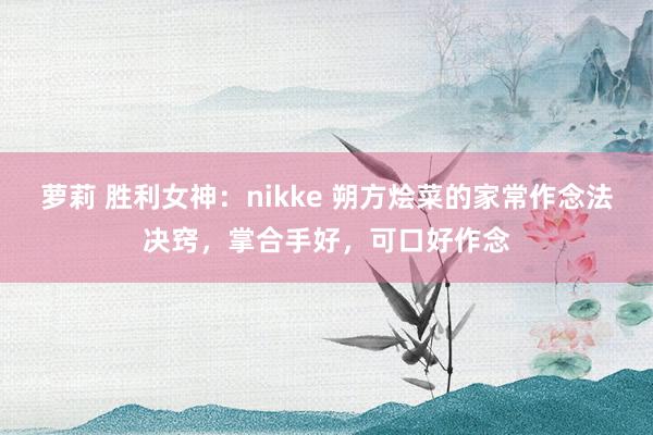 萝莉 胜利女神：nikke 朔方烩菜的家常作念法决窍，掌合手好，可口好作念