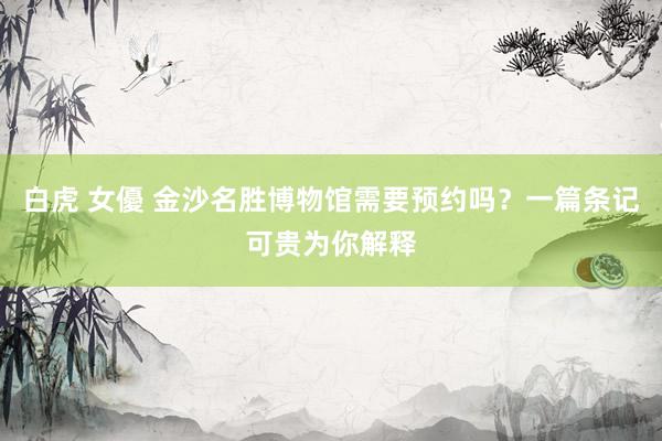 白虎 女優 金沙名胜博物馆需要预约吗？一篇条记可贵为你解释