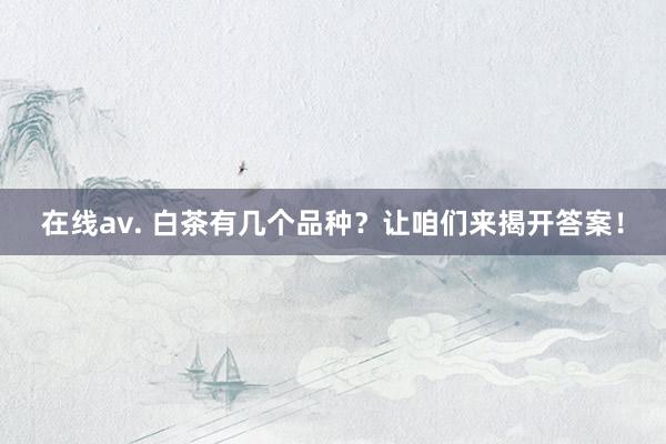在线av. 白茶有几个品种？让咱们来揭开答案！