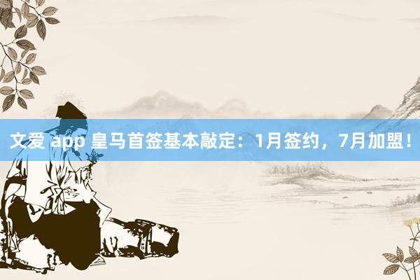 文爱 app 皇马首签基本敲定：1月签约，7月加盟！