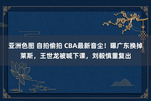 亚洲色图 自拍偷拍 CBA最新音尘！曝广东换掉莱斯，王世龙被喊下课，刘毅慎重复出