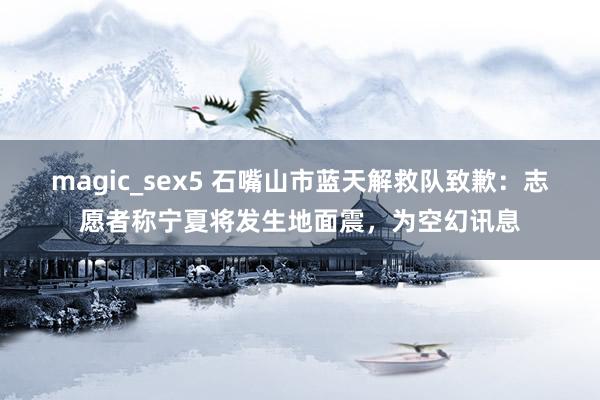 magic_sex5 石嘴山市蓝天解救队致歉：志愿者称宁夏将发生地面震，为空幻讯息