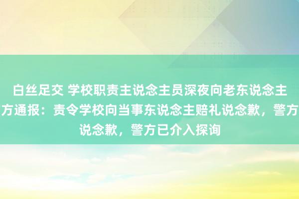 白丝足交 学校职责主说念主员深夜向老东说念主泼凉水，官方通报：责令学校向当事东说念主赔礼说念歉，警方已介入探询