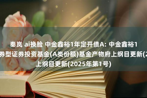 秦岚 ai换脸 中金鑫裕1年定开债A: 中金鑫裕1年按期通达债券型证券投资基金(A类份额)基金产物府上纲目更新(2025年第1号)