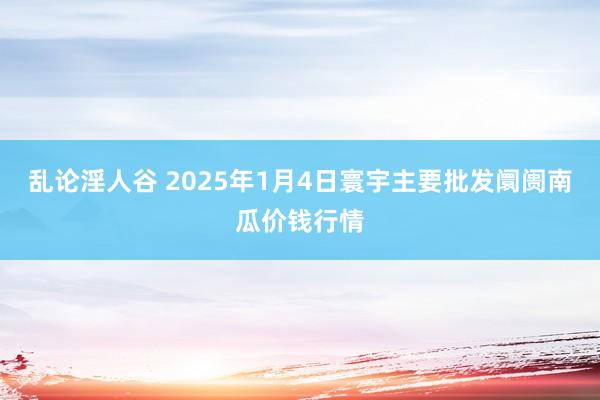 乱论淫人谷 2025年1月4日寰宇主要批发阛阓南瓜价钱行情