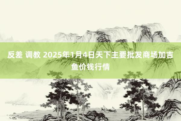 反差 调教 2025年1月4日天下主要批发商场加吉鱼价钱行情