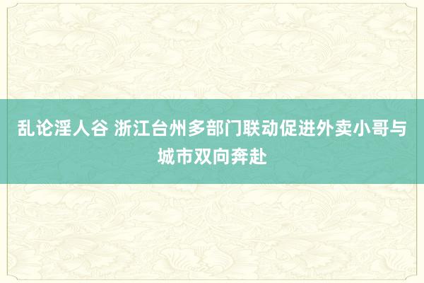 乱论淫人谷 浙江台州多部门联动促进外卖小哥与城市双向奔赴