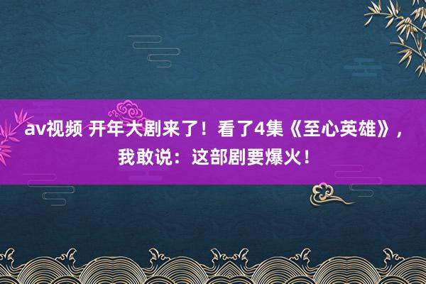 av视频 开年大剧来了！看了4集《至心英雄》，我敢说：这部剧要爆火！