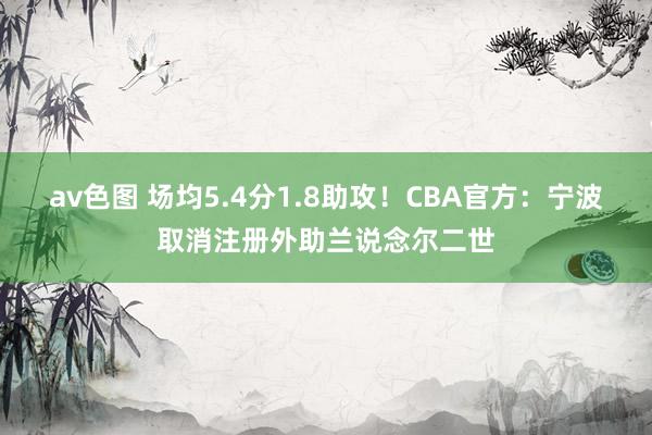 av色图 场均5.4分1.8助攻！CBA官方：宁波取消注册外助兰说念尔二世