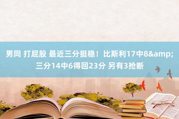 男同 打屁股 最近三分挺稳！比斯利17中8&三分14中6得回23分 另有3抢断