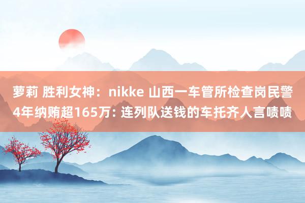 萝莉 胜利女神：nikke 山西一车管所检查岗民警4年纳贿超165万: 连列队送钱的车托齐人言啧啧