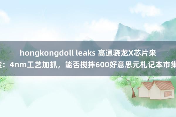 hongkongdoll leaks 高通骁龙X芯片来袭：4nm工艺加抓，能否搅拌600好意思元札记本市集？