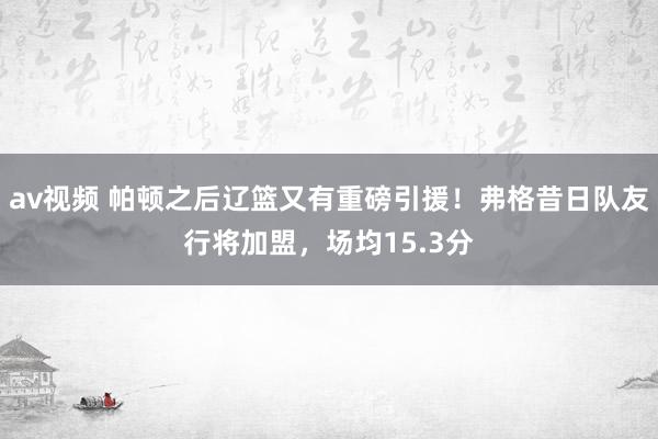 av视频 帕顿之后辽篮又有重磅引援！弗格昔日队友行将加盟，场均15.3分