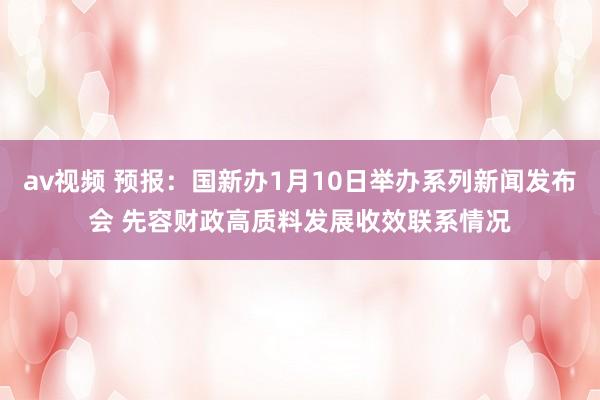av视频 预报：国新办1月10日举办系列新闻发布会 先容财政高质料发展收效联系情况