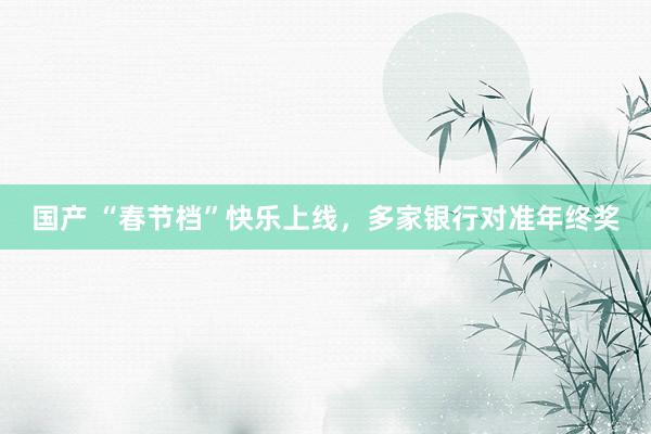 国产 “春节档”快乐上线，多家银行对准年终奖