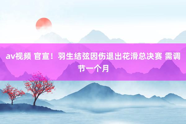av视频 官宣！羽生结弦因伤退出花滑总决赛 需调节一个月
