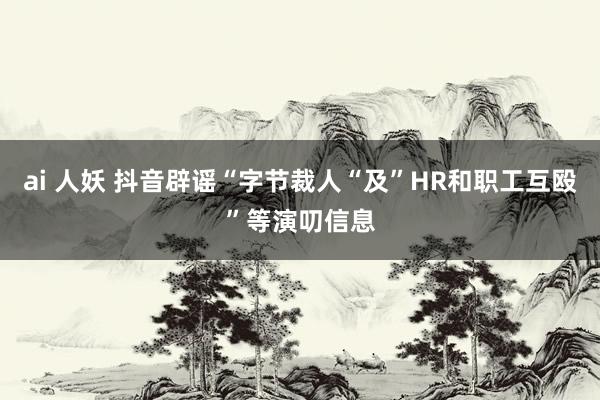 ai 人妖 抖音辟谣“字节裁人“及”HR和职工互殴”等演叨信息