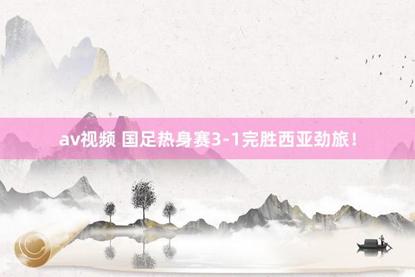 av视频 国足热身赛3-1完胜西亚劲旅！