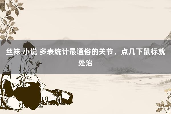 丝袜 小说 多表统计最通俗的关节，点几下鼠标就处治