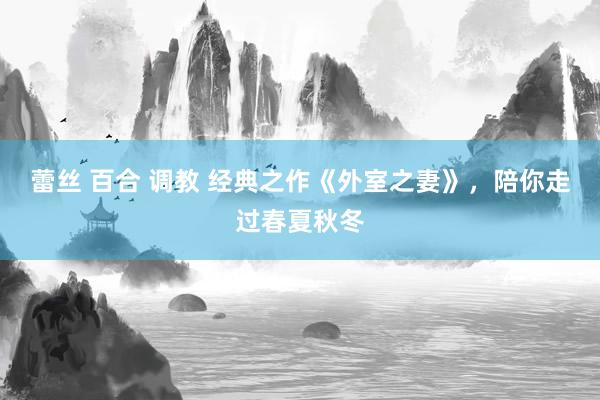蕾丝 百合 调教 经典之作《外室之妻》，陪你走过春夏秋冬