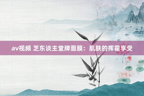 av视频 芝东谈主堂牌面膜：肌肤的挥霍享受