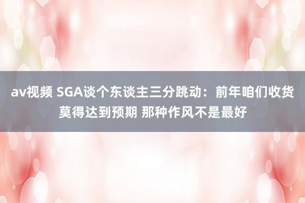 av视频 SGA谈个东谈主三分跳动：前年咱们收货莫得达到预期 那种作风不是最好
