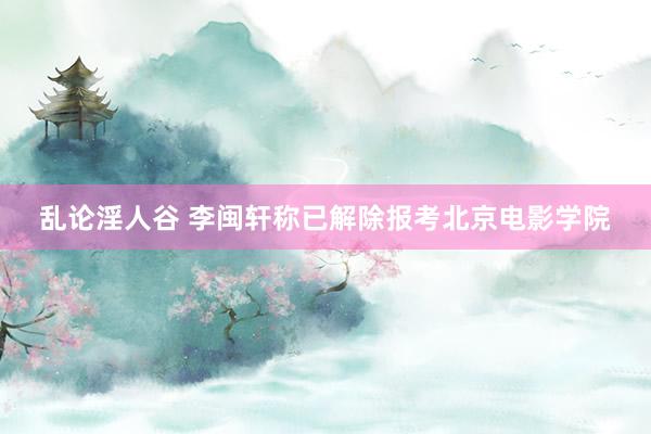 乱论淫人谷 李闽轩称已解除报考北京电影学院