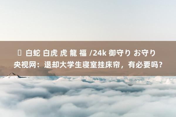 ✨白蛇 白虎 虎 龍 福 /24k 御守り お守り 央视网：退却大学生寝室挂床帘，有必要吗？