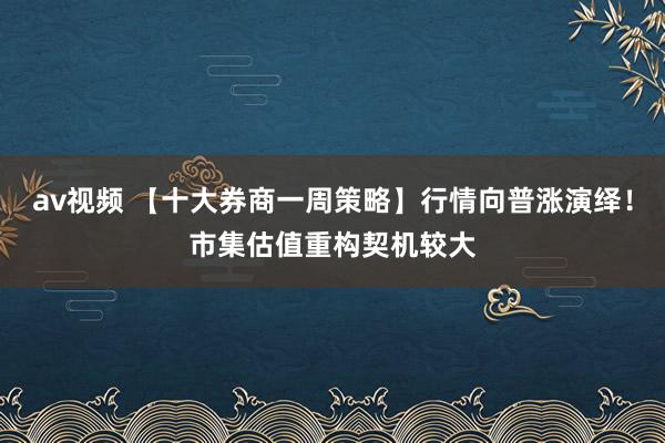 av视频 【十大券商一周策略】行情向普涨演绎！市集估值重构契机较大
