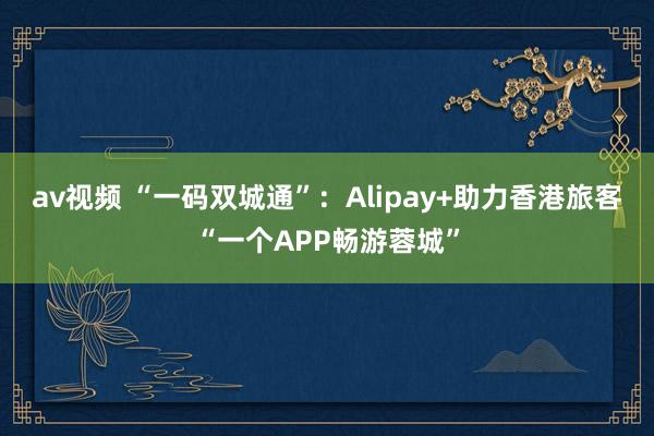av视频 “一码双城通”：Alipay+助力香港旅客“一个APP畅游蓉城”