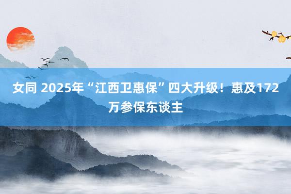 女同 2025年“江西卫惠保”四大升级！惠及172万参保东谈主
